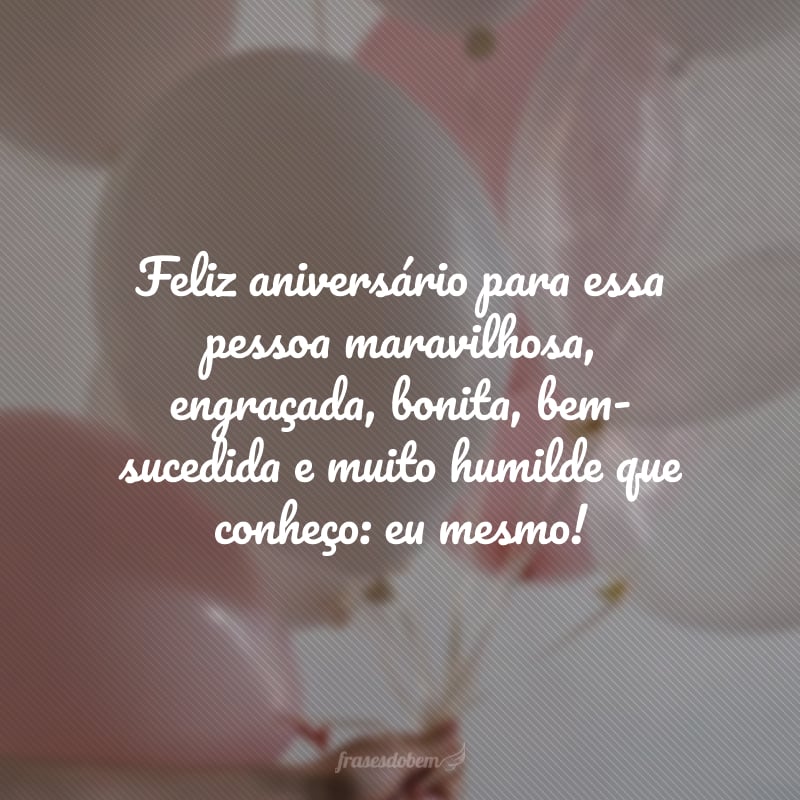 Feliz aniversário para essa pessoa maravilhosa, engraçada, bonita, bem-sucedida e muito humilde que conheço: eu mesmo!