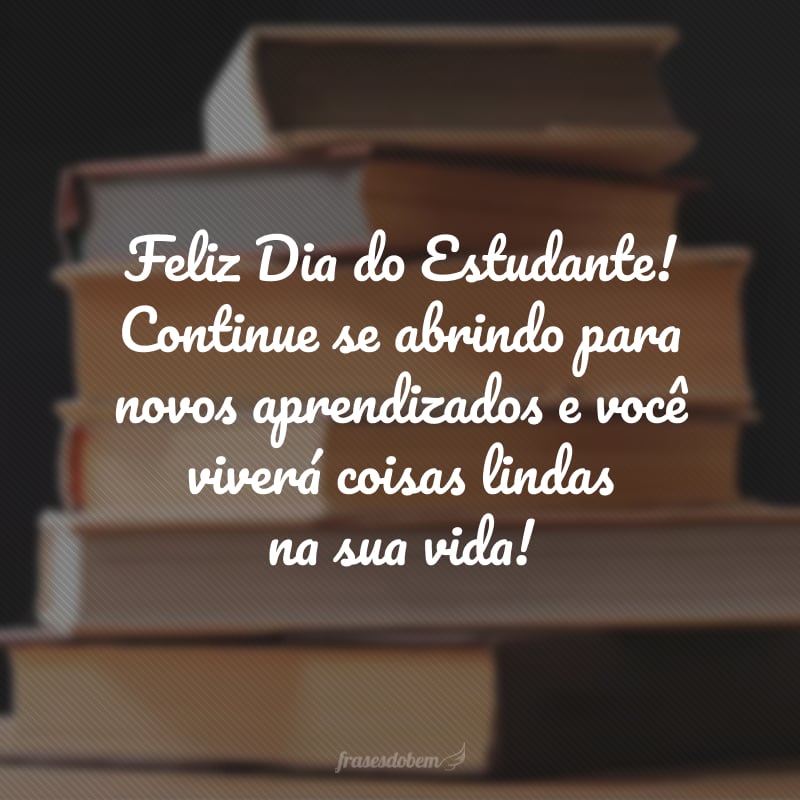 Feliz Dia do Estudante! Continue se abrindo para novos aprendizados e você viverá coisas lindas na sua vida!