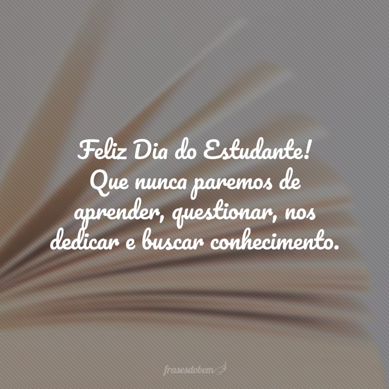 Feliz Dia do Estudante! Que nunca paremos de aprender, questionar, nos dedicar e buscar conhecimento.