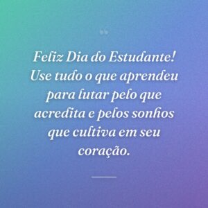 Feliz Dia do Estudante! Use tudo o que aprendeu para lutar pelo que acredita e pelos sonhos que cultiva em seu coração.