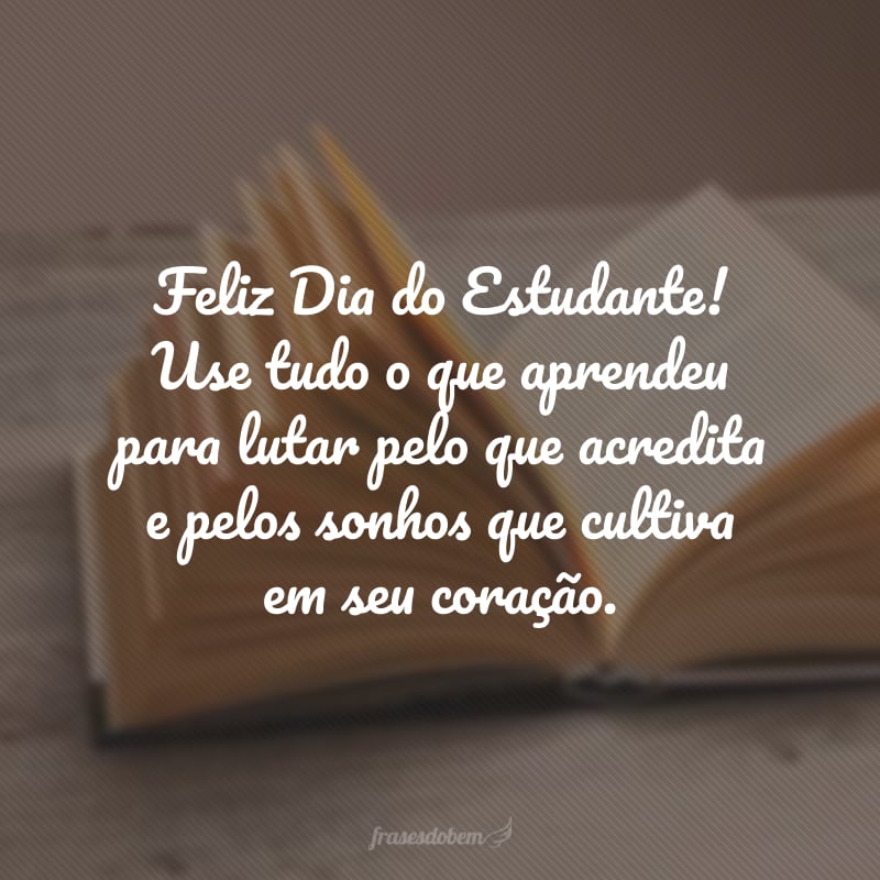 Feliz Dia do Estudante! Use tudo o que aprendeu para lutar pelo que acredita e pelos sonhos que cultiva em seu coração.