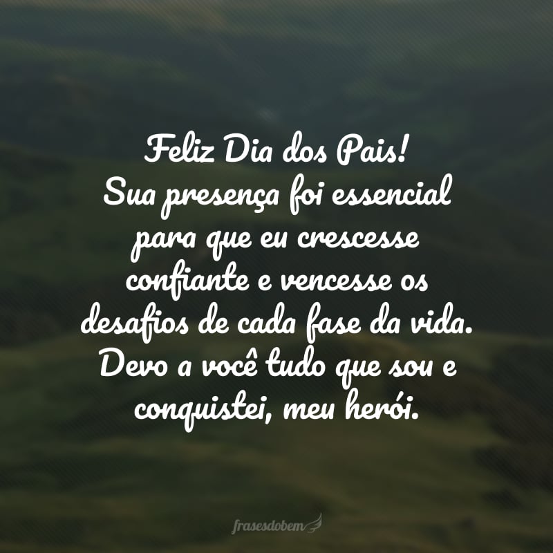 Feliz Dia dos Pais! Sua presença foi essencial para que eu crescesse confiante e vencesse os desafios de cada fase da vida. Devo a você tudo que sou e conquistei, meu herói.