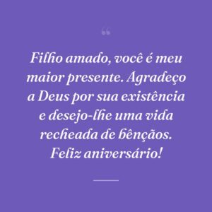 Filho amado, você é meu maior presente. Agradeço a Deus por sua existência e desejo-lhe uma vida recheada de bênçãos. Feliz aniversário!