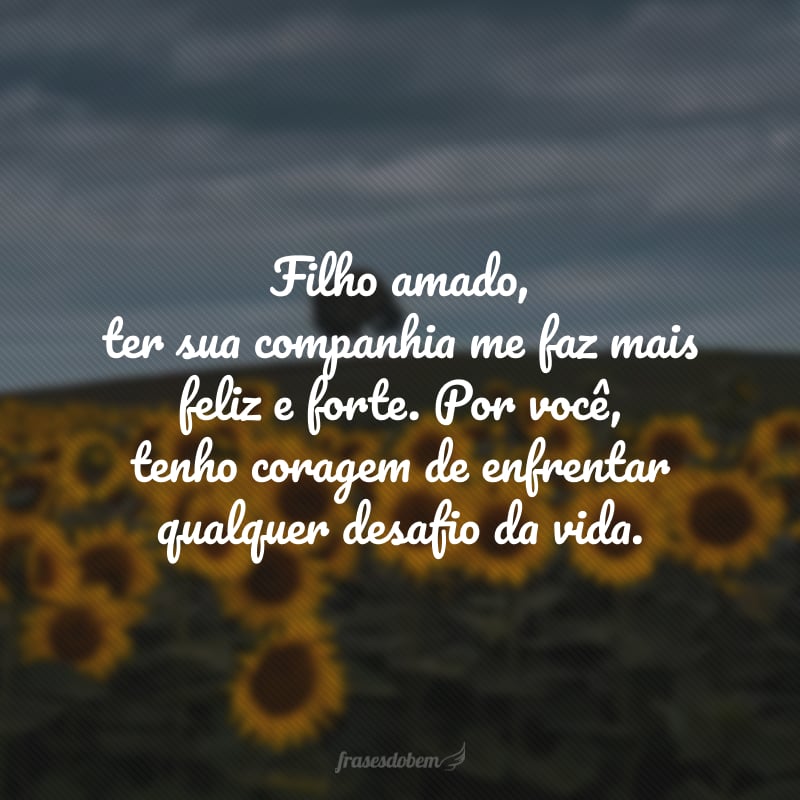 Filho amado, ter sua companhia me faz mais feliz e forte. Por você, tenho coragem de enfrentar qualquer desafio da vida. Parabéns pelo seu aniversário! Que seja um dia sensacional e uma fase repleta de realizações.