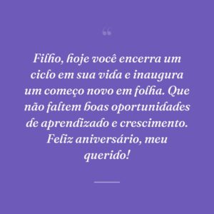 Filho, hoje você encerra um ciclo em sua vida e inaugura um começo novo em folha. Que não faltem boas oportunidades de aprendizado e crescimento. Feliz aniversário, meu querido!