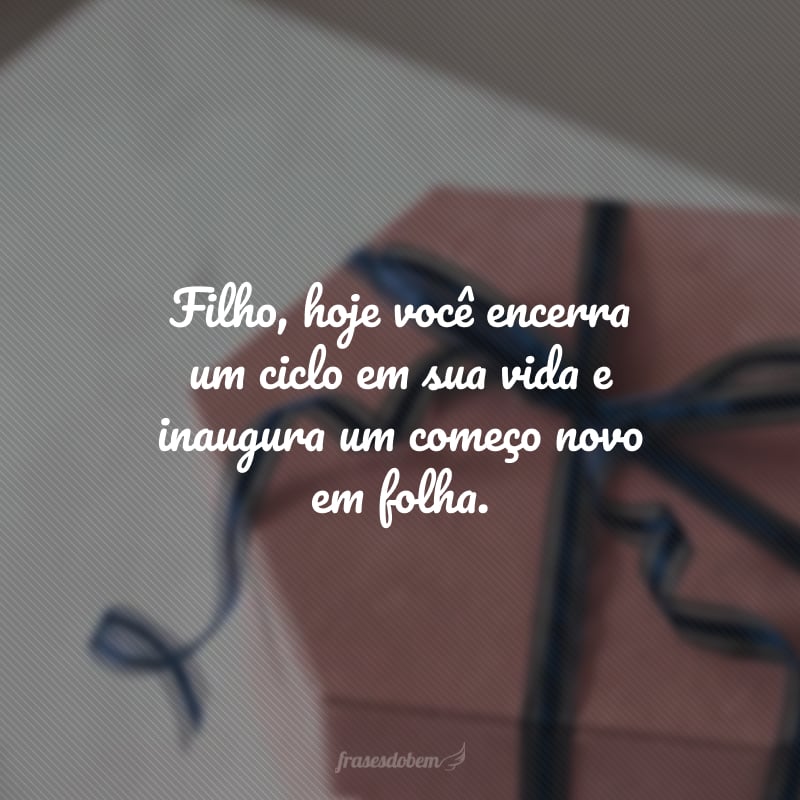 Filho, hoje você encerra um ciclo em sua vida e inaugura um começo novo em folha. Que não faltem boas oportunidades de aprendizado e crescimento. Feliz aniversário, meu querido!