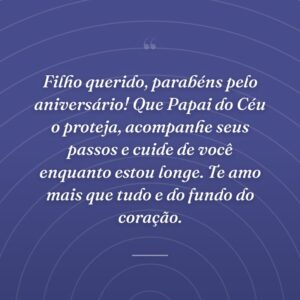 Filho querido, parabéns pelo aniversário! Que Papai do Céu o proteja, acompanhe seus passos e cuide de você enquanto estou longe. Te amo mais que tudo e do fundo do coração.