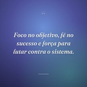 Foco no objetivo, fé no sucesso e força para lutar contra o sistema.