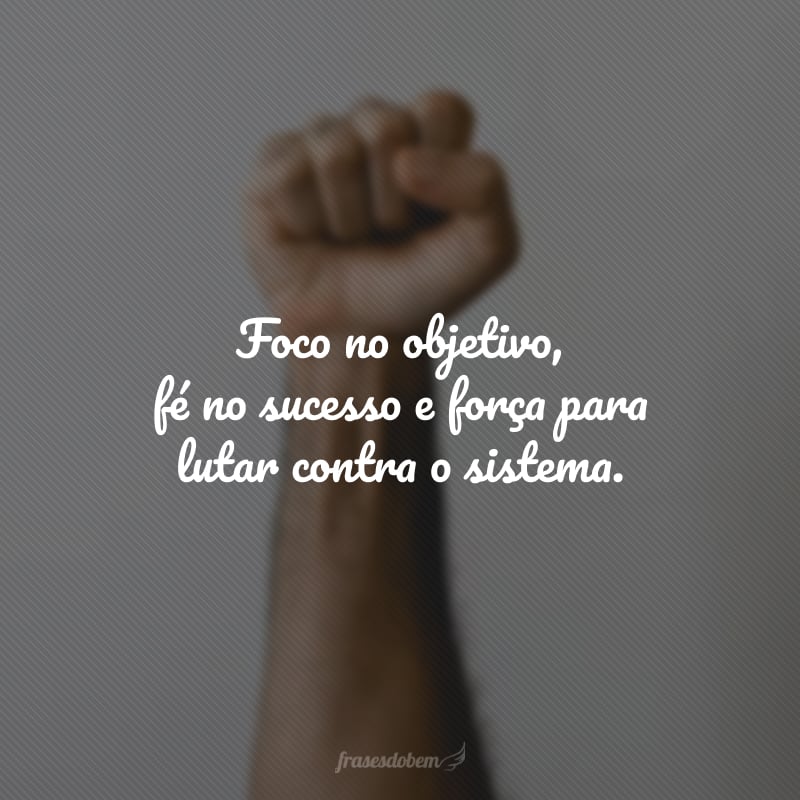 Foco no objetivo, fé no sucesso e força para lutar contra o sistema. 