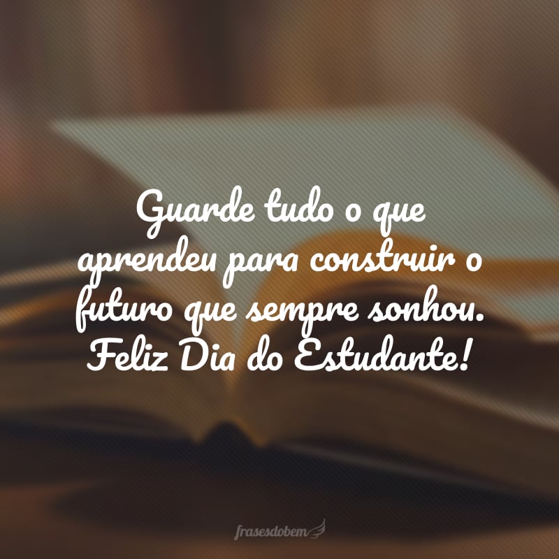 Guarde tudo o que aprendeu para construir o futuro que sempre sonhou. Feliz Dia do Estudante!