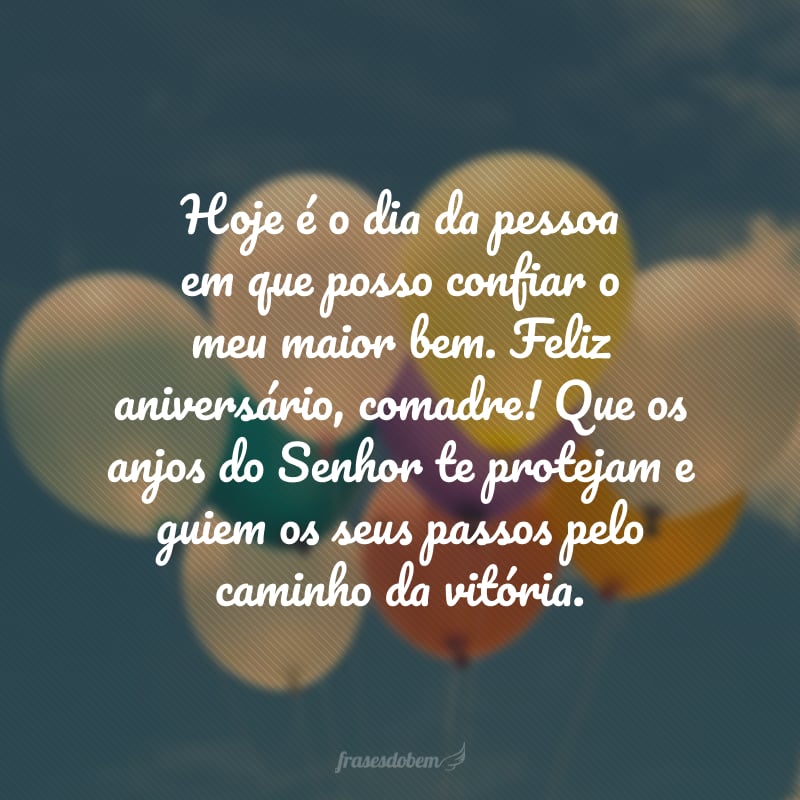 Hoje é o dia da pessoa em que posso confiar o meu maior bem. Feliz aniversário, comadre! Que os anjos do Senhor te protejam e guiem os seus passos pelo caminho da vitória. 