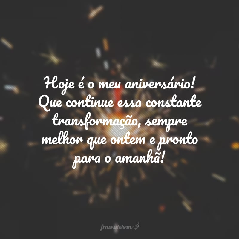 Hoje é o meu aniversário! Que continue essa constante transformação, sempre melhor que ontem e pronto para o amanhã!