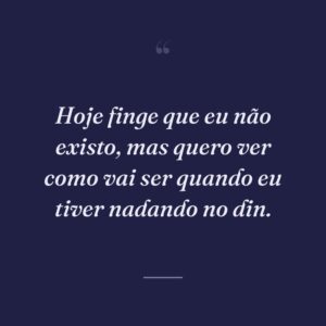Hoje finge que eu não existo, mas quero ver como vai ser quando eu tiver nadando no din.