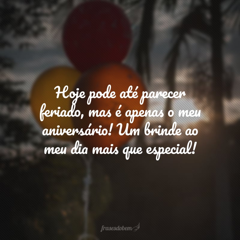 Hoje pode até parecer feriado, mas é apenas o meu aniversário! Um brinde ao meu dia mais que especial!