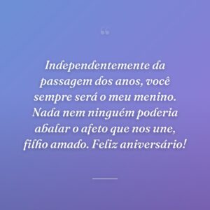 Independentemente da passagem dos anos, você sempre será o meu menino. Nada nem ninguém poderia abalar o afeto que nos une, filho amado. Feliz aniversário!