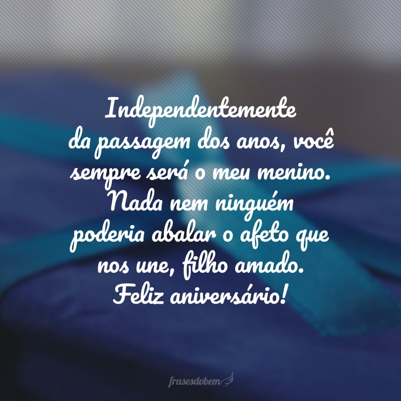 Independentemente da passagem dos anos, você sempre será o meu menino. Nada nem ninguém poderia abalar o afeto que nos une, filho amado. Feliz aniversário!