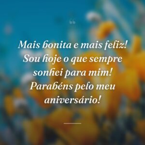 Mais bonita e mais feliz! Sou hoje o que sempre sonhei para mim! Parabéns pelo meu aniversário!
