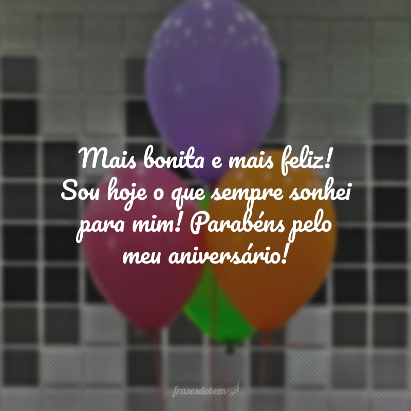 Mais bonita e mais feliz! Sou hoje o que sempre sonhei para mim! Parabéns pelo meu aniversário! 