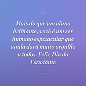 Mais do que um aluno brilhante, você é um ser humano espetacular que ainda dará muito orgulho a todos. Feliz Dia do Estudante
