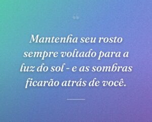 Mantenha seu rosto sempre voltado para a luz do sol - e as sombras ficarão atrás de você.