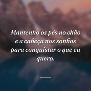 Mantenho os pés no chão e a cabeça nos sonhos para conquistar o que eu quero.