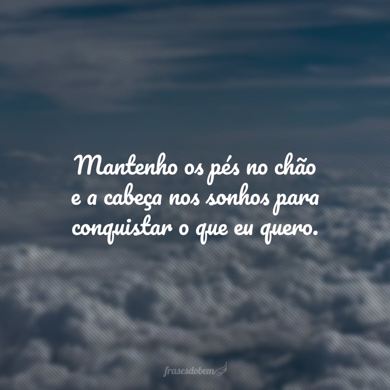 Mantenho os pés no chão e a cabeça nos sonhos para conquistar o que eu quero. 