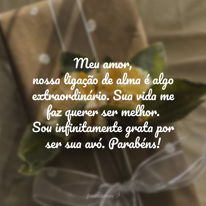 Meu amor, nossa ligação de alma é algo extraordinário. Sua vida me faz querer ser melhor. Sou infinitamente grata por ser sua avó. Parabéns!