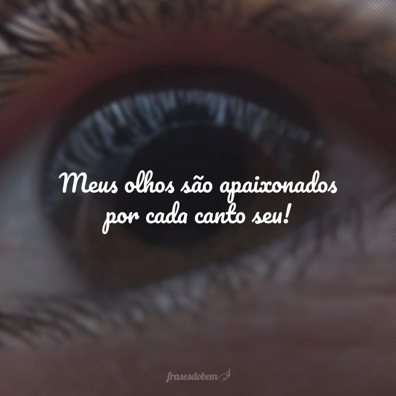 Meus olhos são apaixonados por cada canto seu!