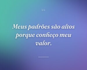 Meus padrões são altos porque conheço meu valor.