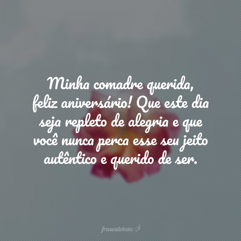 Minha comadre querida, feliz aniversário! Que este dia seja repleto de alegria e que você nunca perca esse seu jeito autêntico e querido de ser. 