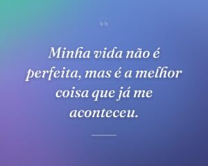 Minha vida não é perfeita, mas é a melhor coisa que já me aconteceu.