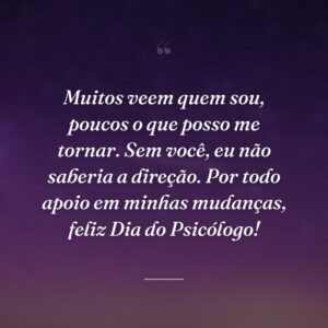 Muitos veem quem sou, poucos o que posso me tornar. Sem você, eu não saberia a direção. Por todo apoio em minhas mudanças, feliz Dia do Psicólogo!