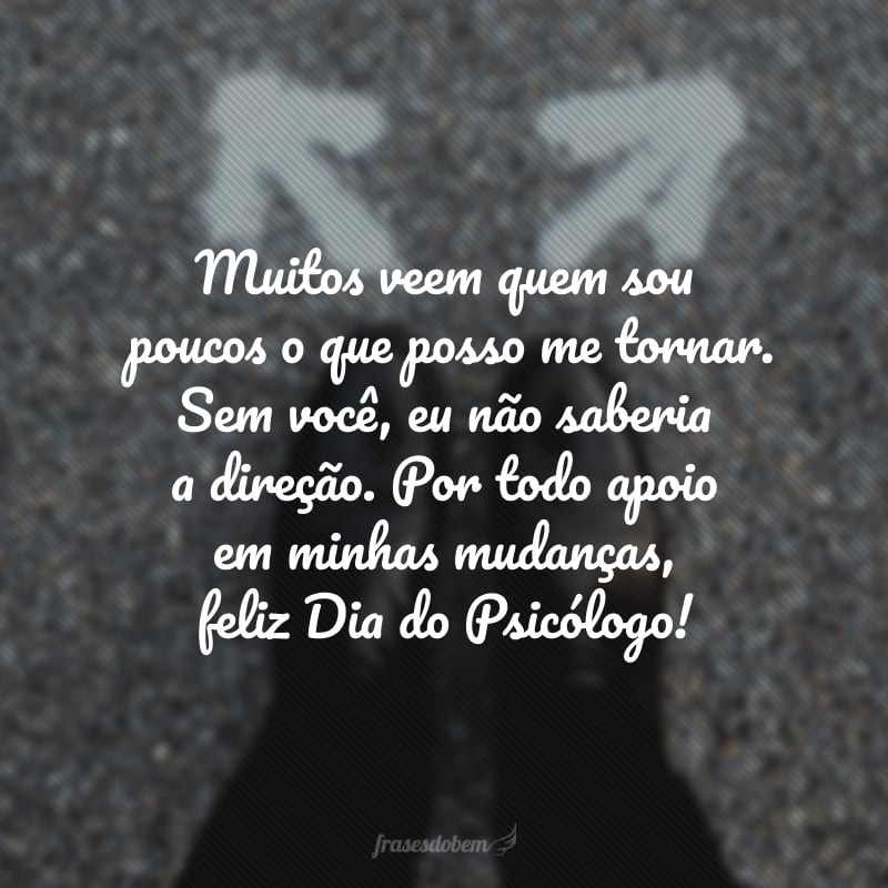 Muitos veem quem sou, poucos o que posso me tornar. Sem você, eu não saberia a direção. Por todo apoio em minhas mudanças, feliz Dia do Psicólogo!