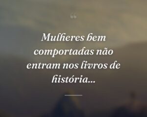 Mulheres bem comportadas não entram nos livros de história...