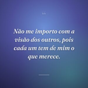 Não me importo com a visão dos outros, pois cada um tem de mim o que merece.