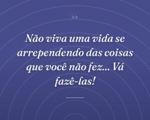 Não viva uma vida se arrependendo das coisas que você não fez... Vá fazê-las!