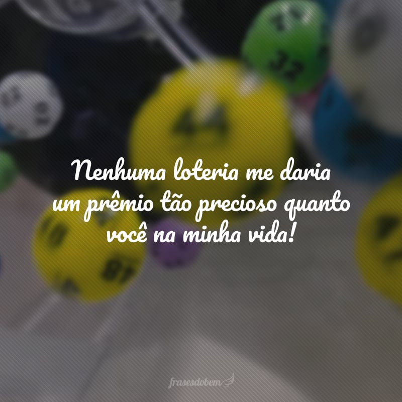 Nenhuma loteria me daria um prêmio tão precioso quanto você na minha vida!