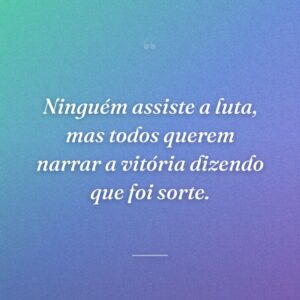 Ninguém assiste a luta, mas todos querem narrar a vitória dizendo que foi sorte.