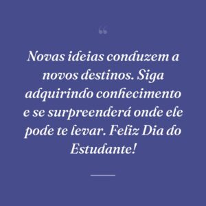 Novas ideias conduzem a novos destinos. Siga adquirindo conhecimento e se surpreenderá onde ele pode te levar. Feliz Dia do Estudante!