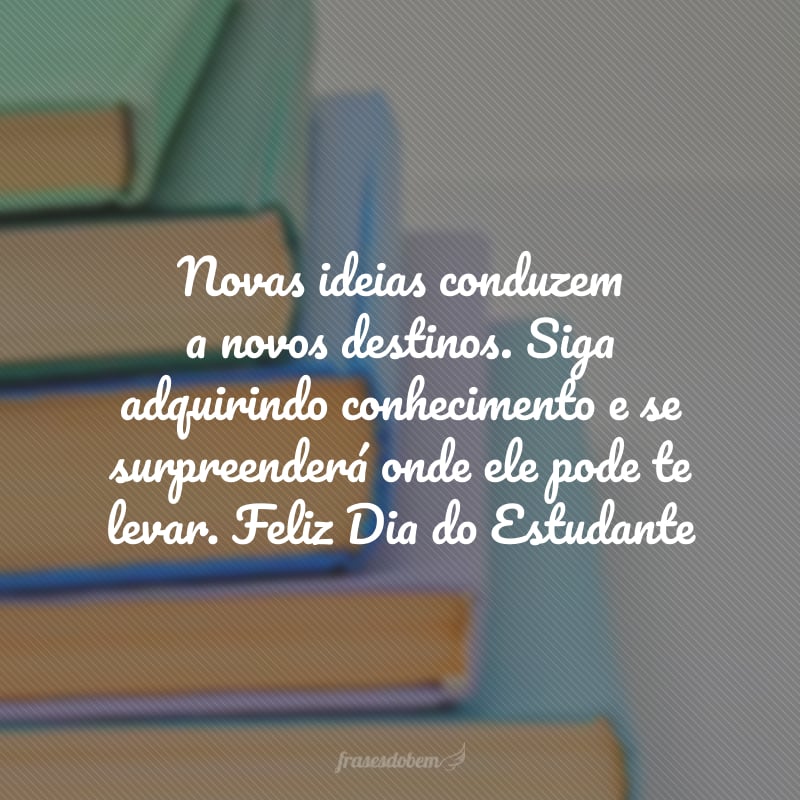 Novas ideias conduzem a novos destinos. Siga adquirindo conhecimento e se surpreenderá onde ele pode te levar. Feliz Dia do Estudante!