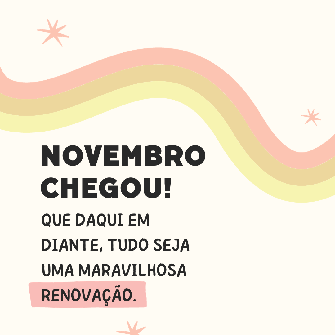 Novembro chegou! Que daqui em diante, tudo seja uma maravilhosa renovação.