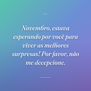 Novembro, estava esperando por você para viver as melhores surpresas! Por favor, não me decepcione.