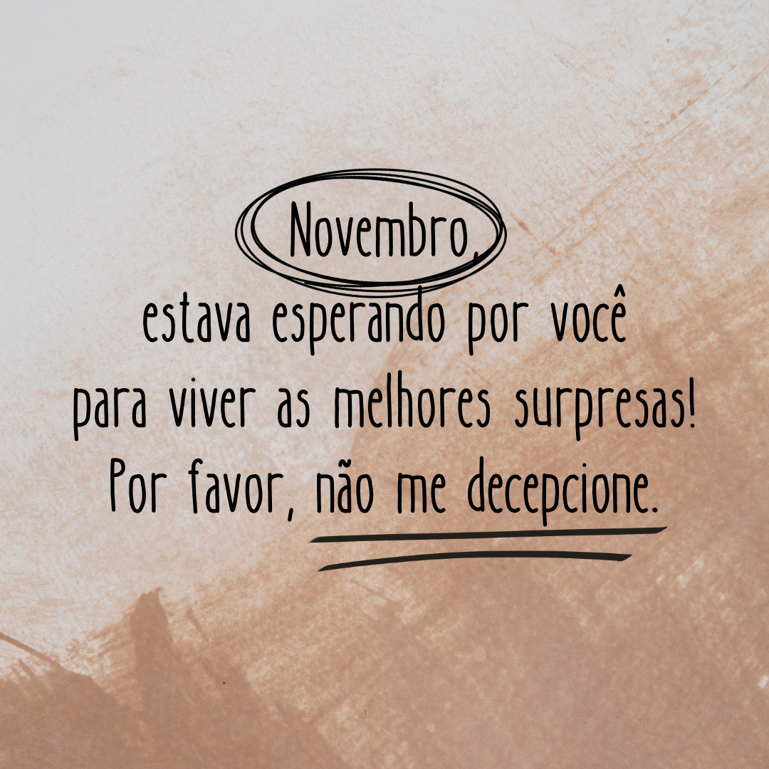 Novembro, estava esperando por você para viver as melhores surpresas! Por favor, não me decepcione.