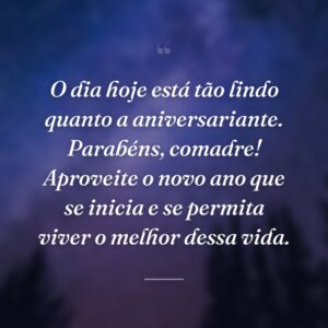 O dia hoje está tão lindo quanto a aniversariante. Parabéns, comadre! Aproveite o novo ano que se inicia e se permita viver o melhor dessa vida.