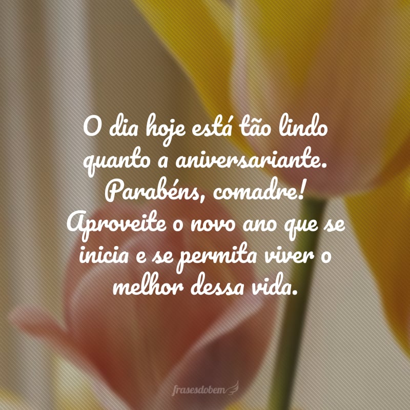 O dia hoje está tão lindo quanto a aniversariante. Parabéns, comadre! Aproveite o novo ano que se inicia e se permita viver o melhor dessa vida.