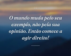 O mundo muda pelo seu exemplo, não pela sua opinião. Então comece a agir direito!