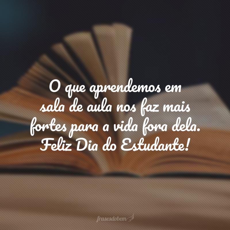 O que aprendemos em sala de aula nos faz mais fortes para a vida fora dela. Feliz Dia do Estudante!