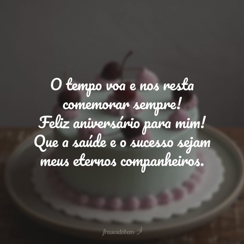 O tempo voa e nos resta comemorar sempre! Feliz aniversário para mim! Que a saúde e o sucesso sejam meus eternos companheiros.