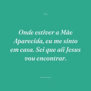 Onde estiver a Mãe Aparecida, eu me sinto em casa. Sei que ali Jesus vou encontrar.