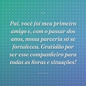 Pai, você foi meu primeiro amigo e, com o passar dos anos, nossa parceria só se fortaleceu. Gratidão por ser esse companheiro para todas as horas e situações!